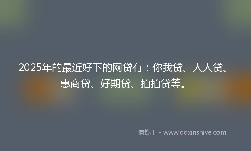 2025年的最近好下的网贷有：你我贷、人人贷、惠商贷、好期贷、拍拍贷等。