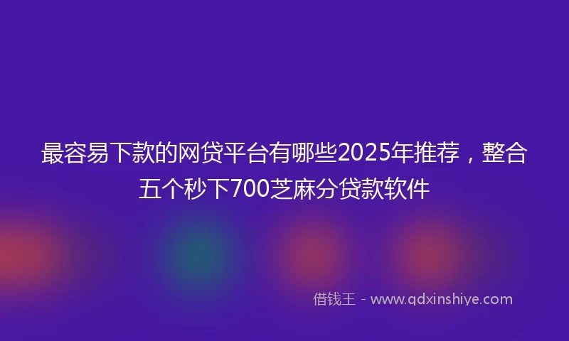 最容易下款的网贷平台有哪些2025年推荐，整合五个秒下700芝麻分贷款软件