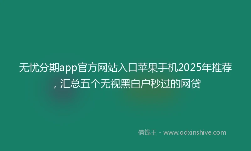 无忧分期app官方网站入口苹果手机2025年推荐，汇总五个无视黑白户秒过的网贷