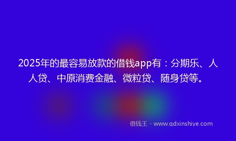 2025年的最容易放款的借钱app有:分期乐、人人贷、中原消费金融、微粒贷、随身贷等。