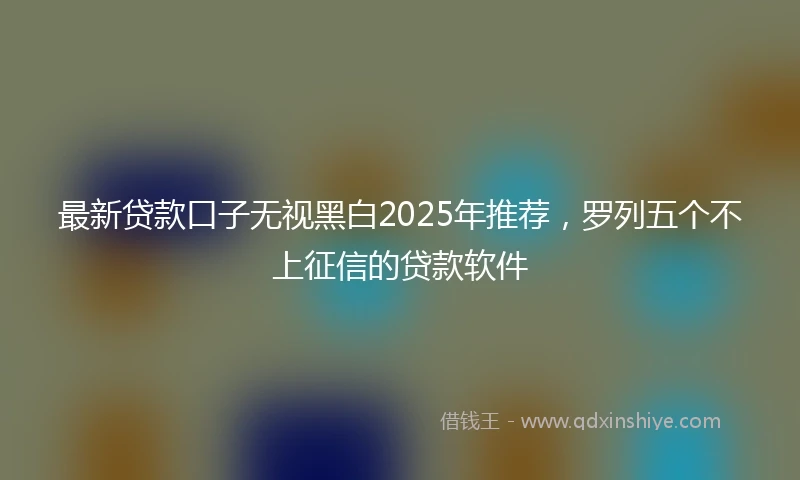 最新贷款口子无视黑白2025年推荐，罗列五个不上征信的贷款软件