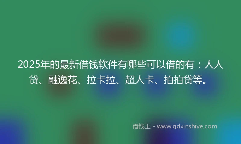 2025年的最新借钱软件有哪些可以借的有：人人贷、融逸花、拉卡拉、超人卡、拍拍贷等。