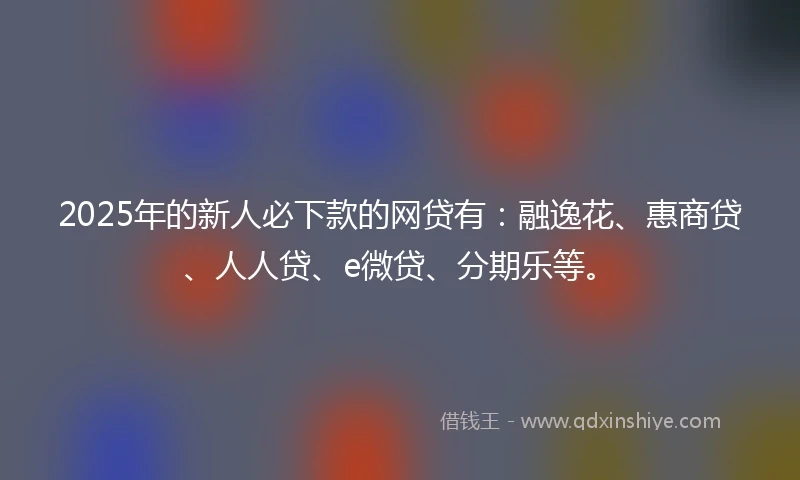 2025年的新人必下款的网贷有：融逸花、惠商贷、人人贷、e微贷、分期乐等。