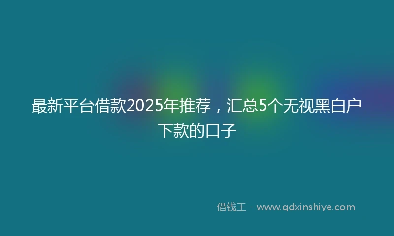 最新平台借款2025年推荐，汇总5个无视黑白户下款的口子
