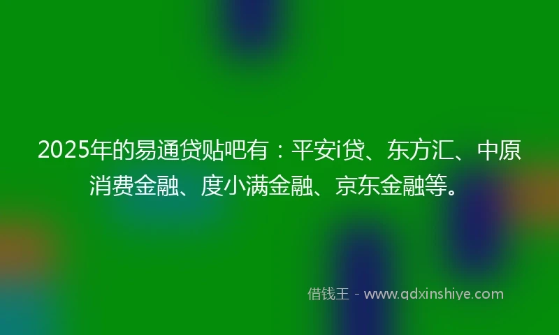 2025年的易通贷贴吧有：平安i贷、东方汇、中原消费金融、度小满金融、京东金融等。