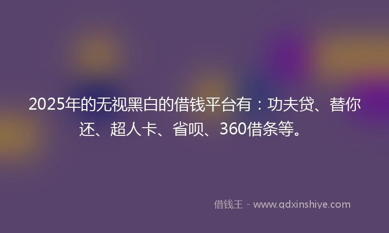 2025年的无视黑白的借钱平台有：功夫贷、替你还、超人卡、省呗、360借条等。