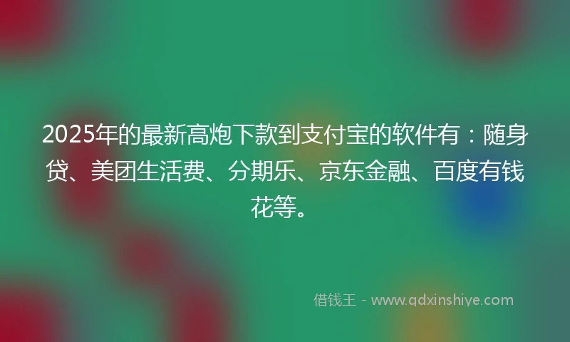 2025年的最新高炮下款到支付宝的软件有：随身贷、美团生活费、分期乐、京东金融、百度有钱花等。