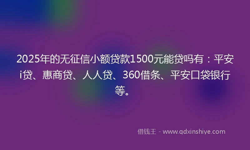 2025年的无征信小额贷款1500元能贷吗有：平安i贷、惠商贷、人人贷、360借条、平安口袋银行等。