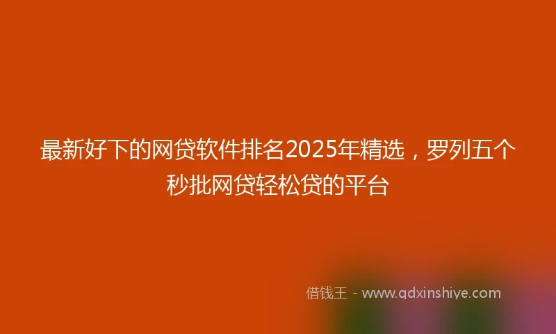 最新好下的网贷软件排名2025年精选，罗列五个秒批网贷轻松贷的平台
