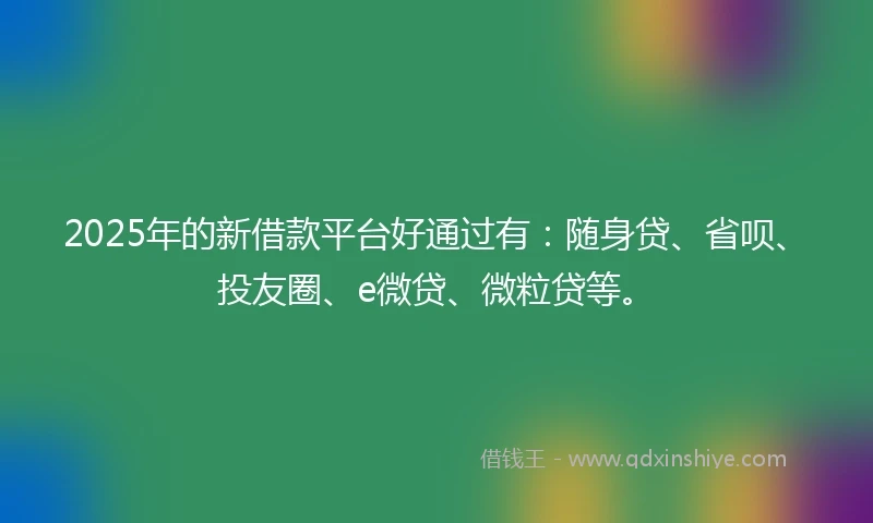 2025年的新借款平台好通过有：随身贷、省呗、投友圈、e微贷、微粒贷等。