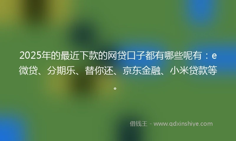 2025年的最近下款的网贷口子都有哪些呢有：e微贷、分期乐、替你还、京东金融、小米贷款等。