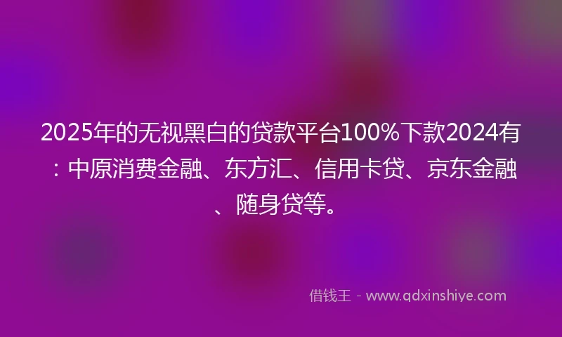 2025年的无视黑白的贷款平台100%下款2024有:中原消费金融、东方汇、信用卡贷、京东金融、随身贷等。