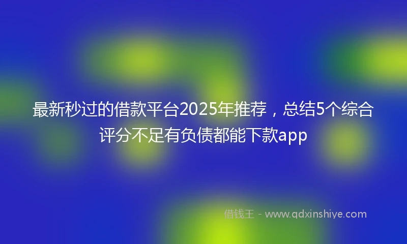 最新秒过的借款平台2025年推荐，总结5个综合评分不足有负债都能下款app