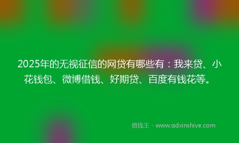 2025年的无视征信的网贷有哪些有：我来贷、小花钱包、微博借钱、好期贷、百度有钱花等。