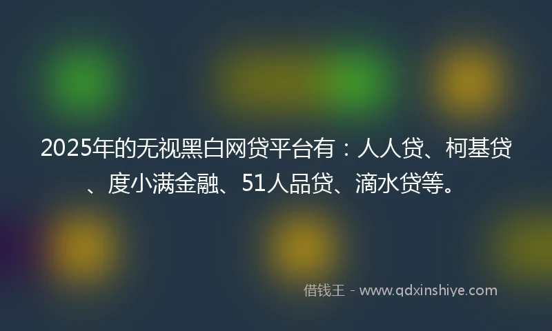 2025年的无视黑白网贷平台有：人人贷、柯基贷、度小满金融、51人品贷、滴水贷等。