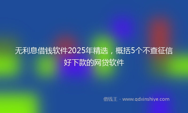 无利息借钱软件2025年精选，概括5个不查征信好下款的网贷软件