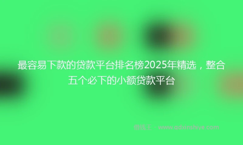 最容易下款的贷款平台排名榜2025年精选，整合五个必下的小额贷款平台