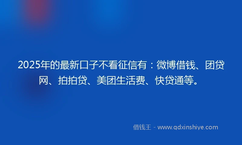 2025年的最新口子不看征信有：微博借钱、团贷网、拍拍贷、美团生活费、快贷通等。