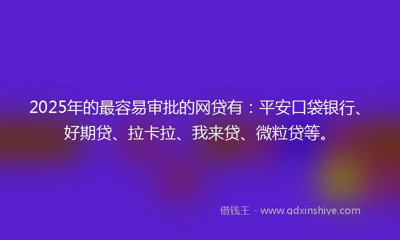 2025年的最容易审批的网贷有：平安口袋银行、好期贷、拉卡拉、我来贷、微粒贷等。