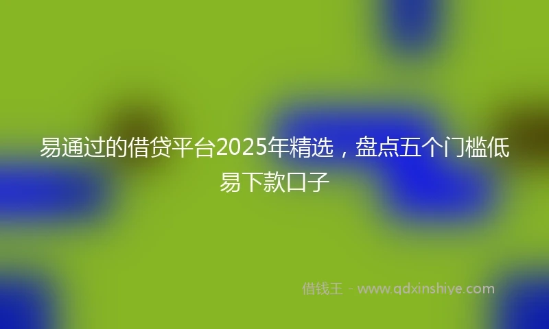 易通过的借贷平台2025年精选,盘点五个门槛低易下款口子