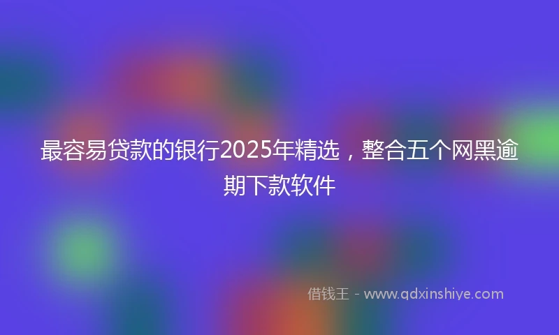 最容易贷款的银行2025年精选，整合五个网黑逾期下款软件