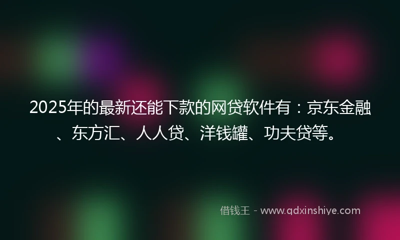 2025年的最新还能下款的网贷软件有:京东金融、东方汇、人人贷、洋钱罐、功夫贷等。