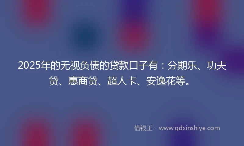 2025年的无视负债的贷款口子有：分期乐、功夫贷、惠商贷、超人卡、安逸花等。