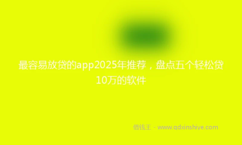 最容易放贷的app2025年推荐，盘点五个轻松贷10万的软件
