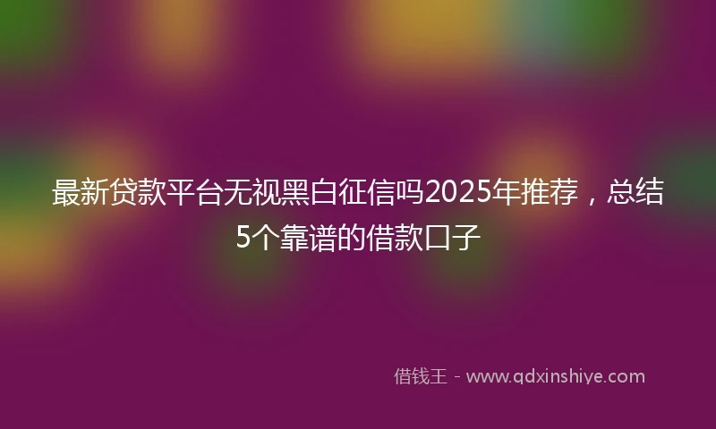 最新贷款平台无视黑白征信吗2025年推荐,总结5个靠谱的借款口子