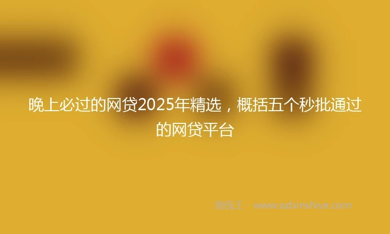 晚上必过的网贷2025年精选，概括五个秒批通过的网贷平台