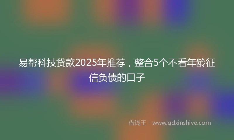 易帮科技贷款2025年推荐，整合5个不看年龄征信负债的口子