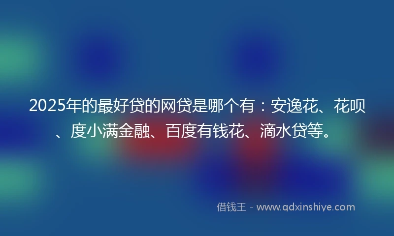 2025年的最好贷的网贷是哪个有：安逸花、花呗、度小满金融、百度有钱花、滴水贷等。