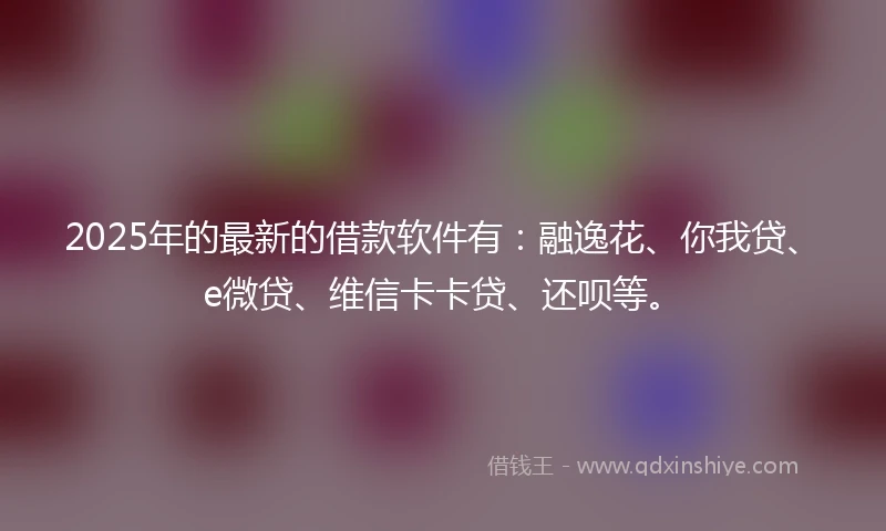 2025年的最新的借款软件有：融逸花、你我贷、e微贷、维信卡卡贷、还呗等。