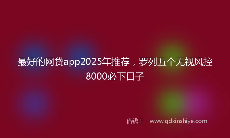 最好的网贷app2025年推荐，罗列五个无视风控8000必下口子