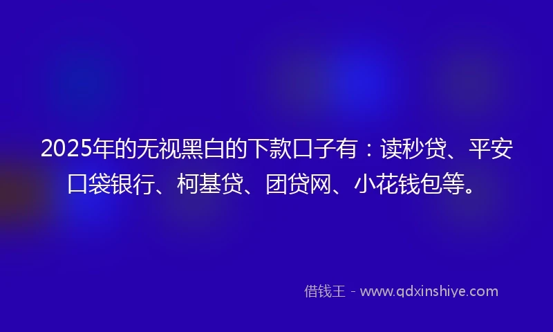2025年的无视黑白的下款口子有：读秒贷、平安口袋银行、柯基贷、团贷网、小花钱包等。