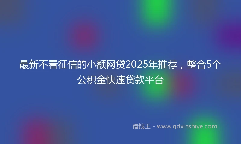 最新不看征信的小额网贷2025年推荐，整合5个公积金快速贷款平台