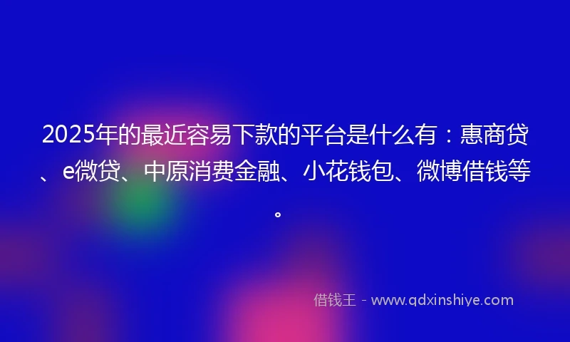 2025年的最近容易下款的平台是什么有:惠商贷、e微贷、中原消费金融、小花钱包、微博借钱等。