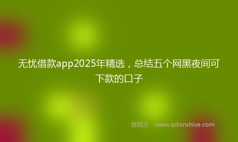 无忧借款app2025年精选，总结五个网黑夜间可下款的口子