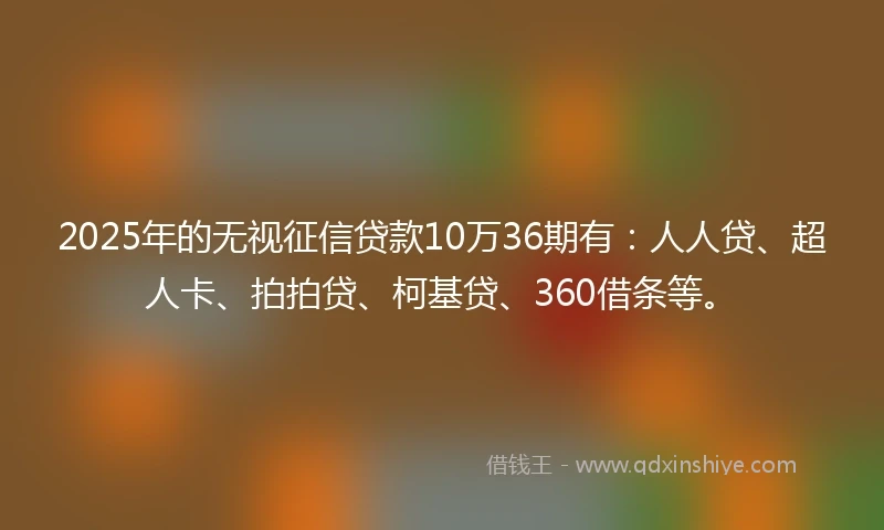 2025年的无视征信贷款10万36期有：人人贷、超人卡、拍拍贷、柯基贷、360借条等。