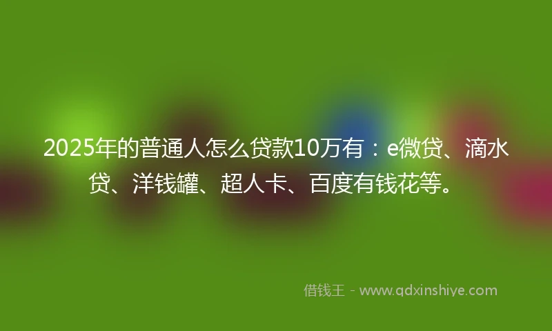2025年的普通人怎么贷款10万有：e微贷、滴水贷、洋钱罐、超人卡、百度有钱花等。