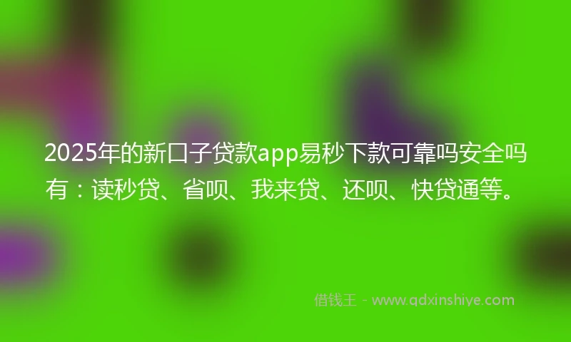 2025年的新口子贷款app易秒下款可靠吗安全吗有：读秒贷、省呗、我来贷、还呗、快贷通等。