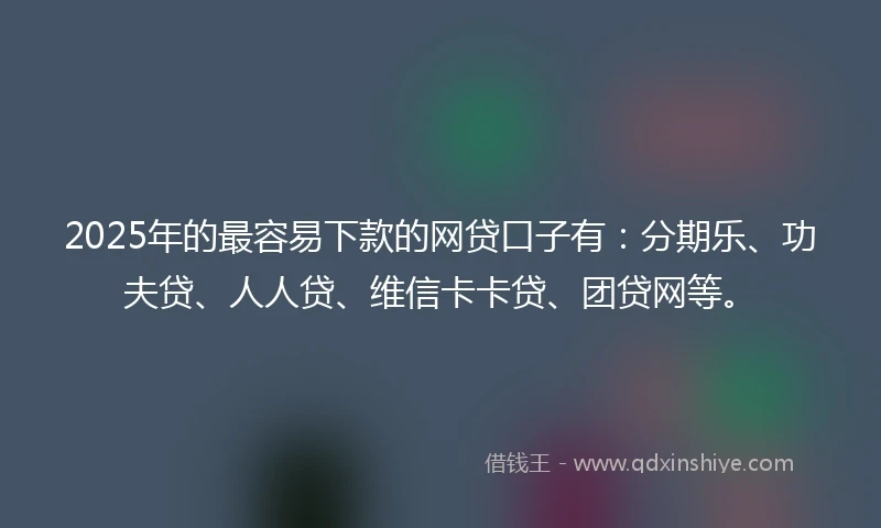2025年的最容易下款的网贷口子有：分期乐、功夫贷、人人贷、维信卡卡贷、团贷网等。