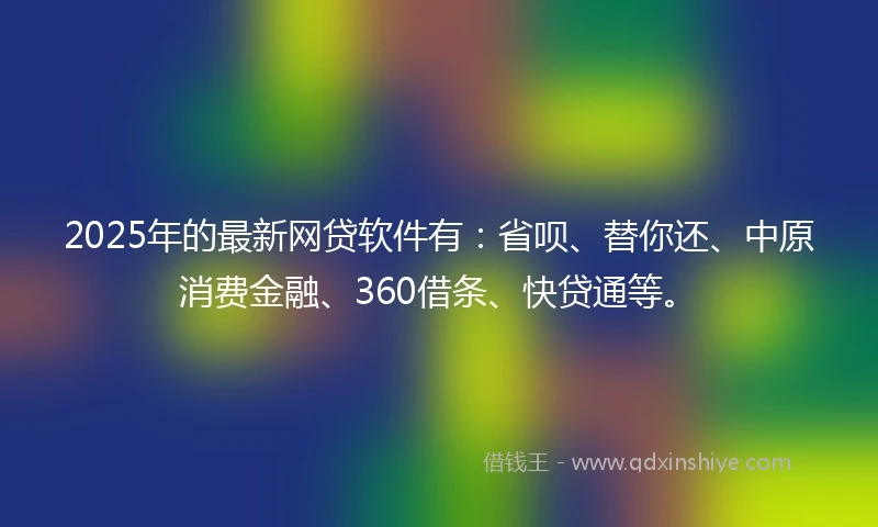 2025年的最新网贷软件有：省呗、替你还、中原消费金融、360借条、快贷通等。
