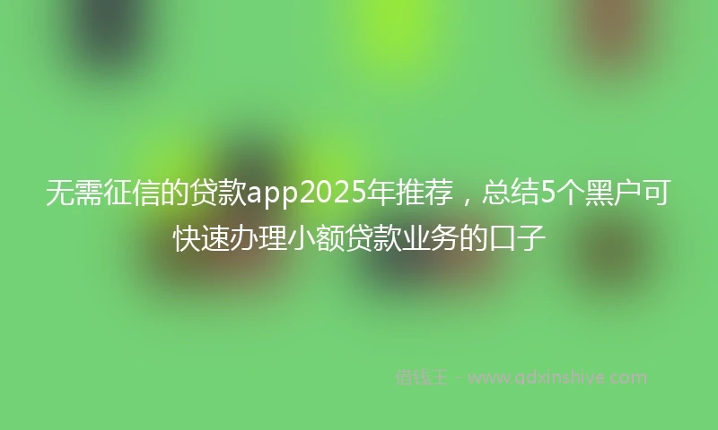 无需征信的贷款app2025年推荐，总结5个黑户可快速办理小额贷款业务的口子