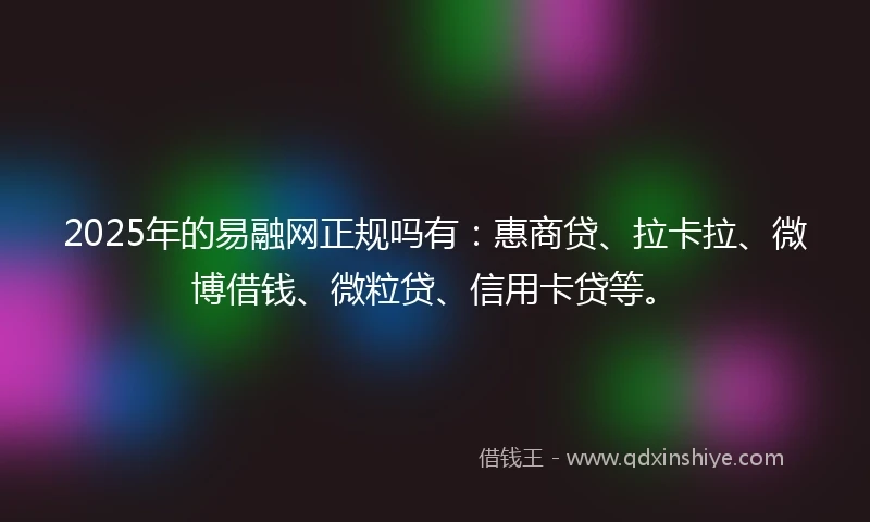 2025年的易融网正规吗有：惠商贷、拉卡拉、微博借钱、微粒贷、信用卡贷等。