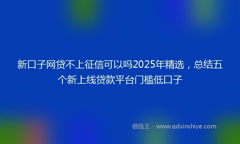 新口子网贷不上征信可以吗2025年精选，总结五个新上线贷款平台门槛低口子