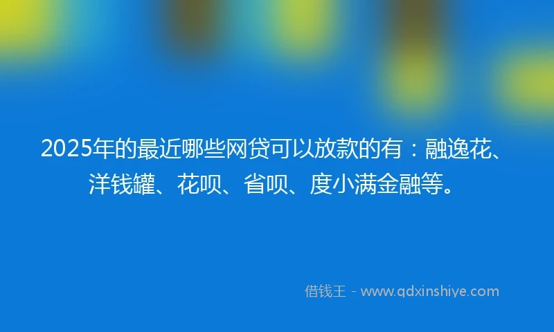 2025年的最近哪些网贷可以放款的有：融逸花、洋钱罐、花呗、省呗、度小满金融等。