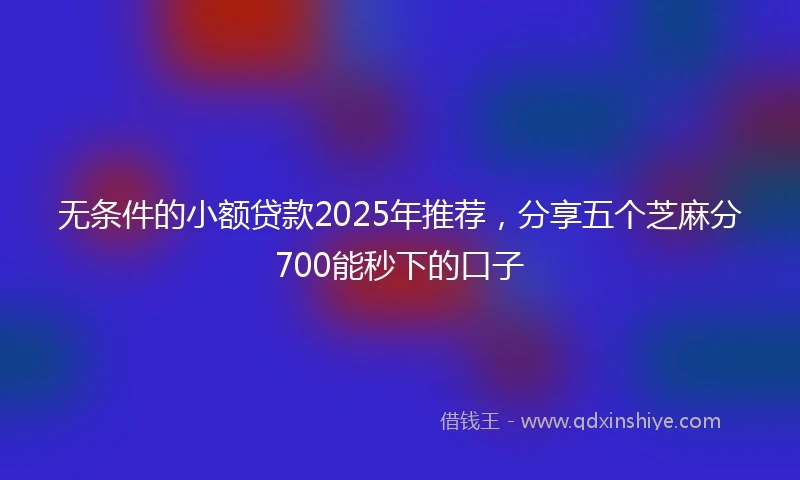 无条件的小额贷款2025年推荐，分享五个芝麻分700能秒下的口子