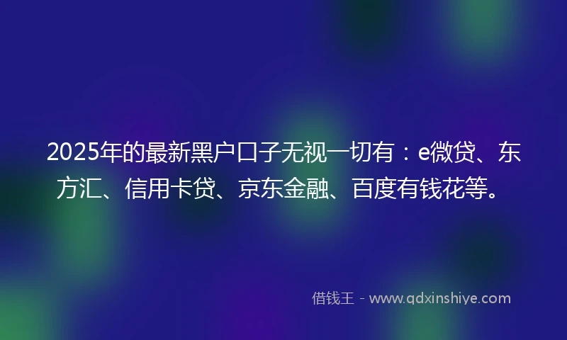2025年的最新黑户口子无视一切有:e微贷、东方汇、信用卡贷、京东金融、百度有钱花等。