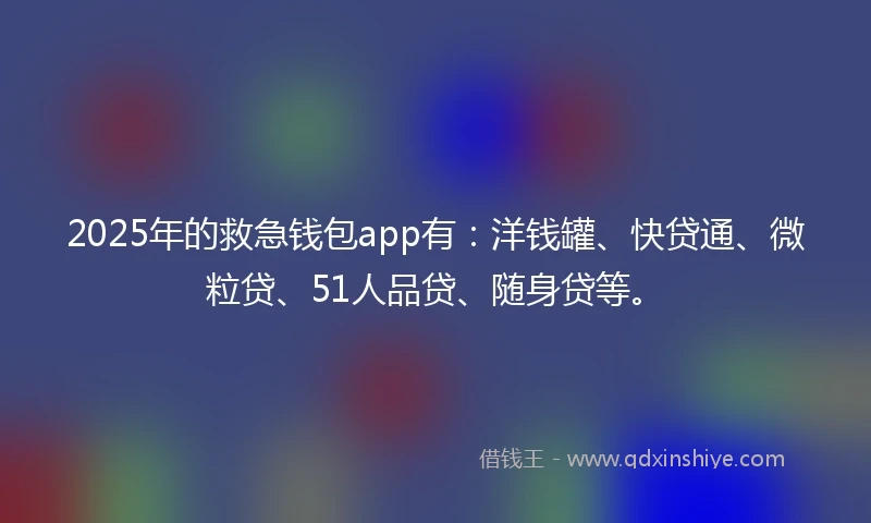 2025年的救急钱包app有:洋钱罐、快贷通、微粒贷、51人品贷、随身贷等。